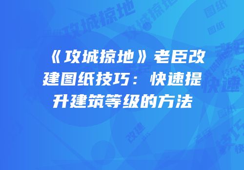 《攻城掠地》老臣改建图纸技巧：快速提升建筑等级的方法