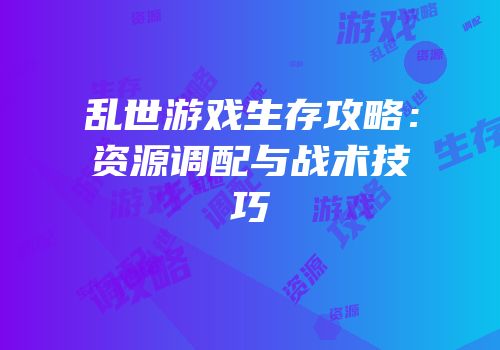 乱世游戏生存攻略：资源调配与战术技巧