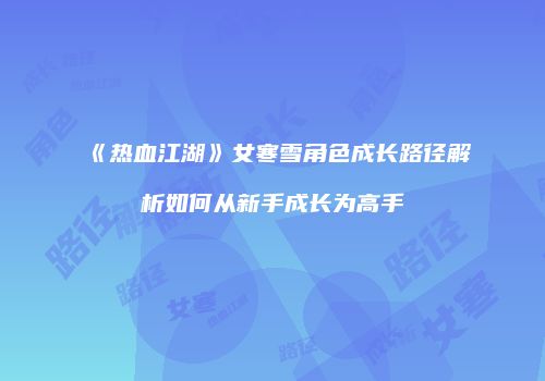 《热血江湖》女寒雪角色成长路径解析如何从新手成长为高手
