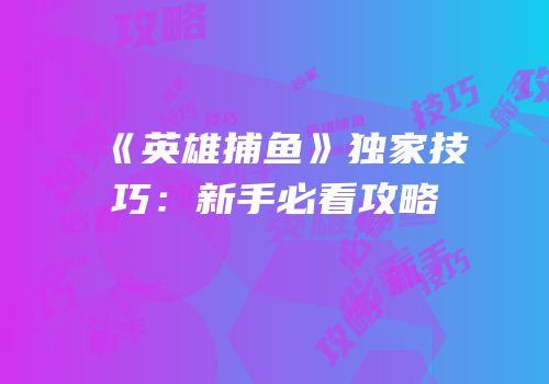 《英雄捕鱼》独家技巧：新手必看攻略