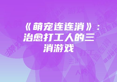 《萌宠连连消》：治愈打工人的三消游戏