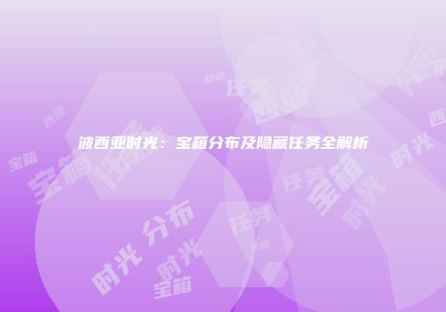 波西亚时光：宝箱分布及隐藏任务全解析