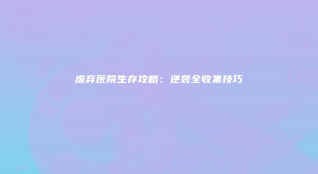 废弃医院生存攻略：逆袭全收集技巧