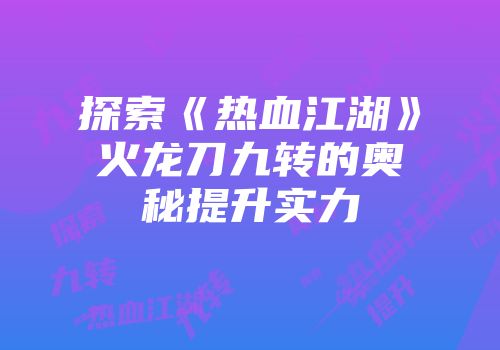 探索《热血江湖》火龙刀九转的奥秘提升实力