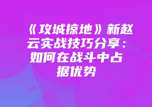 《攻城掠地》新赵云实战技巧分享：如何在战斗中占据优势