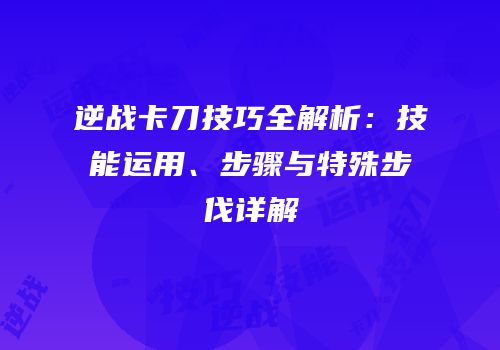 逆战卡刀技巧全解析：技能运用、步骤与特殊步伐详解