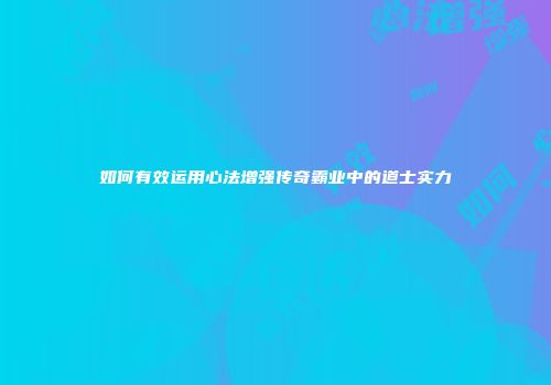 如何有效运用心法增强传奇霸业中的道士实力