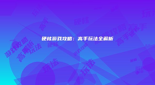 硬核游戏攻略：高手玩法全解析