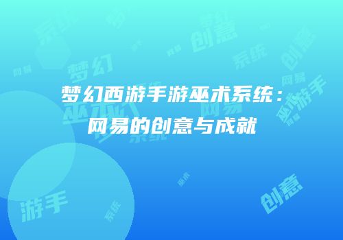 梦幻西游手游巫术系统：网易的创意与成就