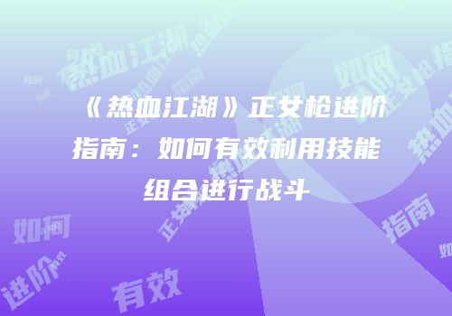 《热血江湖》正女枪进阶指南：如何有效利用技能组合进行战斗