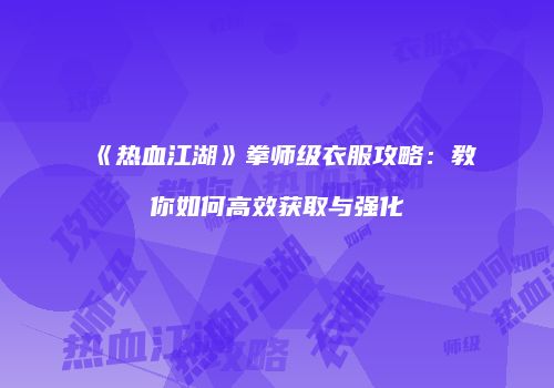 《热血江湖》拳师级衣服攻略：教你如何高效获取与强化