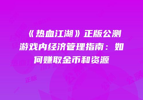 《热血江湖》正版公测游戏内经济管理指南：如何赚取金币和资源