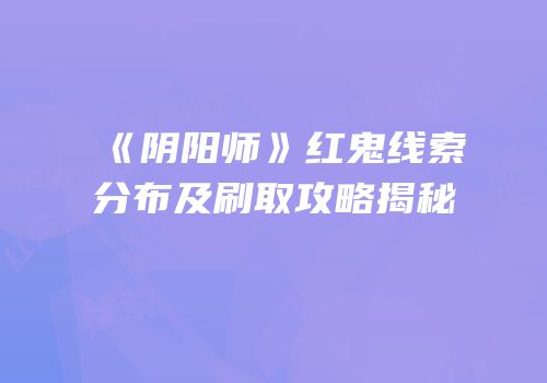 《阴阳师》红鬼线索分布及刷取攻略揭秘