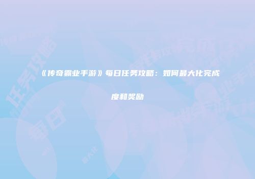 《传奇霸业手游》每日任务攻略：如何最大化完成度和奖励