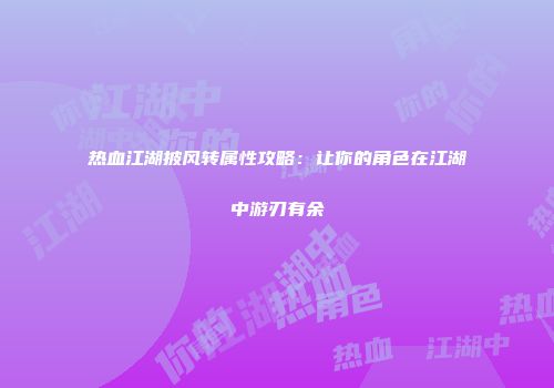 热血江湖披风转属性攻略：让你的角色在江湖中游刃有余