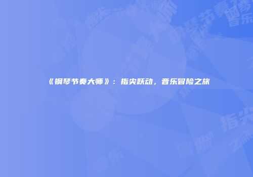 《钢琴节奏大师》：指尖跃动，音乐冒险之旅