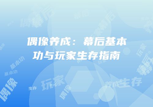 偶像养成：幕后基本功与玩家生存指南