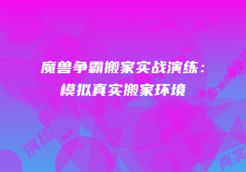 魔兽争霸搬家实战演练：模拟真实搬家环境