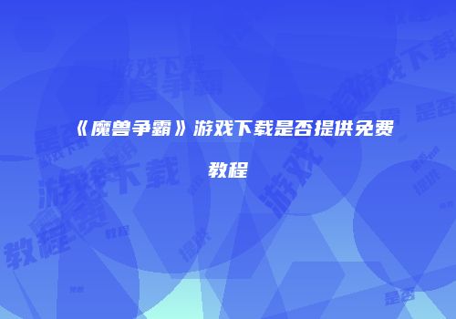 《魔兽争霸》游戏下载是否提供免费教程