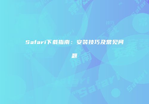 Safari下载指南：安装技巧及常见问题