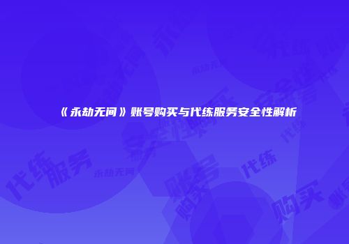 《永劫无间》账号购买与代练服务安全性解析