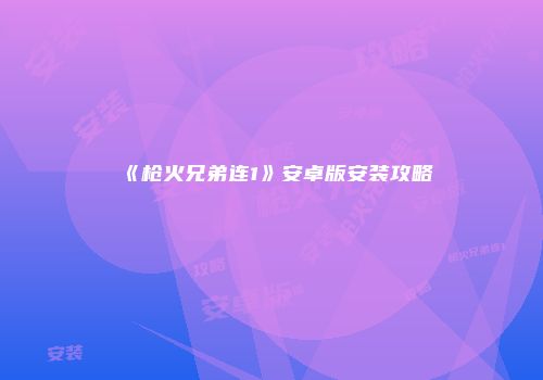《枪火兄弟连1》安卓版安装攻略