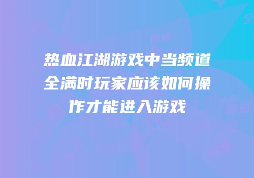热血江湖游戏中当频道全满时玩家应该如何操作才能进入游戏