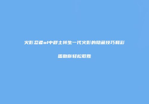 火影忍者ol中秽土转生一代火影的隐藏技巧和彩蛋助你轻松取胜