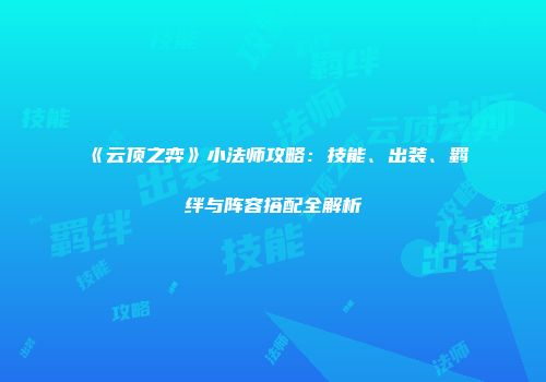 《云顶之弈》小法师攻略：技能、出装、羁绊与阵容搭配全解析