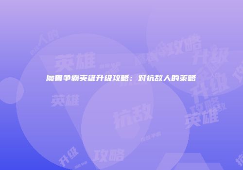 魔兽争霸英雄升级攻略：对抗敌人的策略