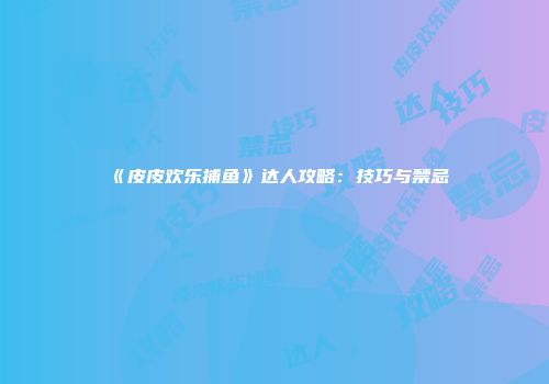 《皮皮欢乐捕鱼》达人攻略：技巧与禁忌