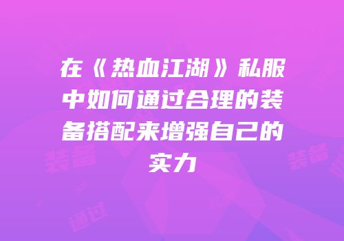 在《热血江湖》私服中如何通过合理的装备搭配来增强自己的实力