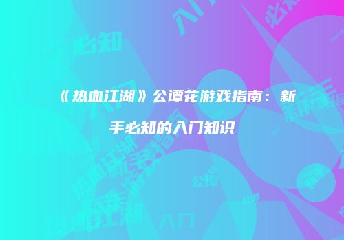 《热血江湖》公谭花游戏指南：新手必知的入门知识