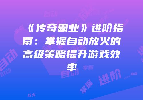 《传奇霸业》进阶指南：掌握自动放火的高级策略提升游戏效率