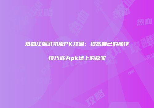 热血江湖武功流PK攻略：提高自己的操作技巧成为pk场上的赢家