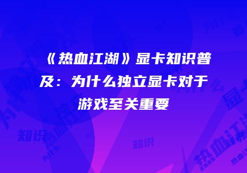 《热血江湖》显卡知识普及：为什么独立显卡对于游戏至关重要