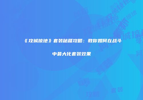 《攻城掠地》套装秘籍攻略：教你如何在战斗中最大化套装效果