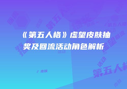 《第五人格》虚望皮肤抽奖及回流活动角色解析