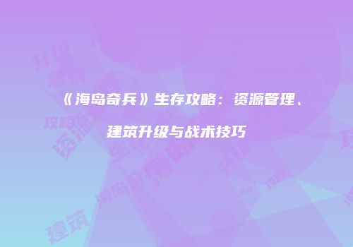 《海岛奇兵》生存攻略：资源管理、建筑升级与战术技巧