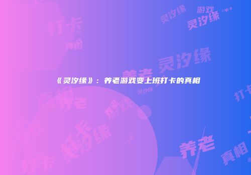 《灵汐缘》：养老游戏变上班打卡的真相
