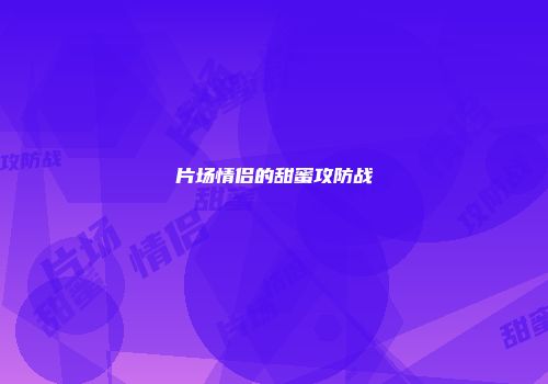 片场情侣的甜蜜攻防战