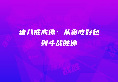 猪八戒成佛：从贪吃好色到斗战胜佛