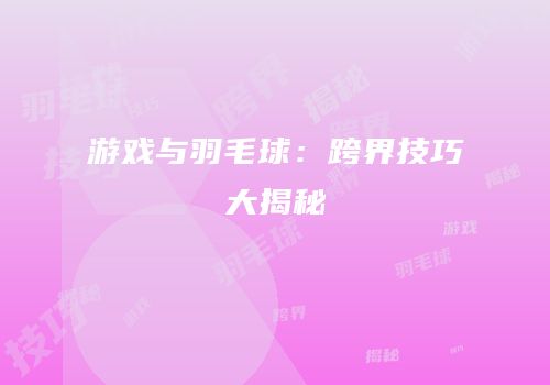 游戏与羽毛球：跨界技巧大揭秘
