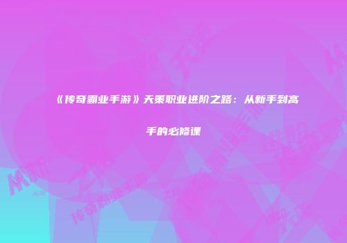 《传奇霸业手游》天策职业进阶之路:从新手到高手的必修课