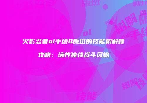 火影忍者ol手绘Q版斑的技能树解锁攻略：培养独特战斗风格