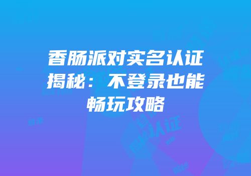 香肠派对实名认证揭秘：不登录也能畅玩攻略