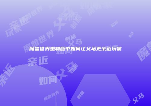 魔兽世界重制版中如何让父马更亲近玩家