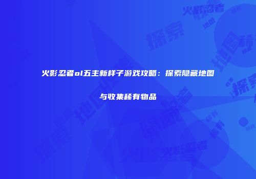 火影忍者ol五主新样子游戏攻略：探索隐藏地图与收集稀有物品