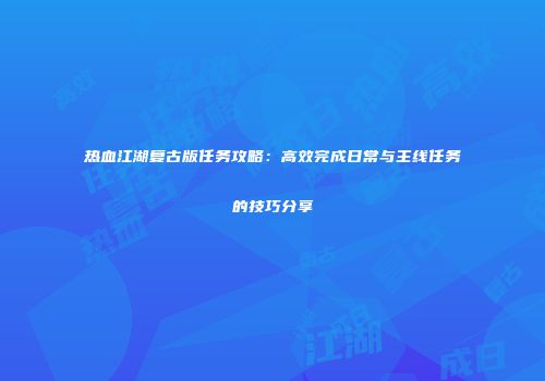 热血江湖复古版任务攻略:高效完成日常与主线任务的技巧分享