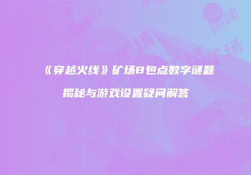 《穿越火线》矿场B包点数字谜题揭秘与游戏设置疑问解答